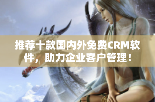 推荐十款国内外免费CRM软件，助力企业客户管理！