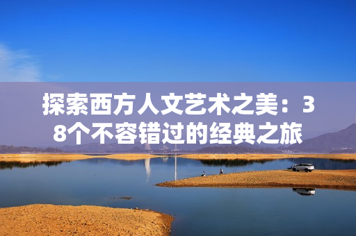 探索西方人文艺术之美：38个不容错过的经典之旅