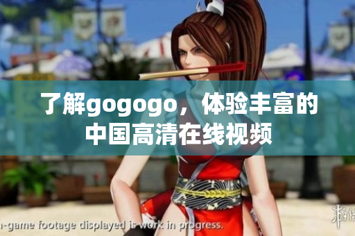 了解gogogo，体验丰富的中国高清在线视频