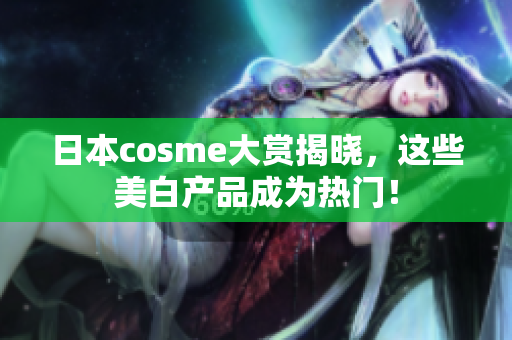 日本cosme大赏揭晓，这些美白产品成为热门！