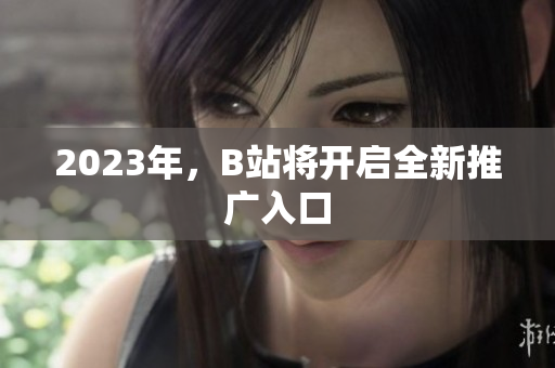 2023年，B站将开启全新推广入口