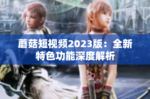 蘑菇短视频2023版：全新特色功能深度解析