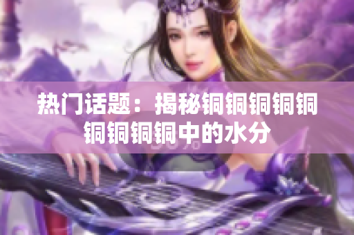 热门话题：揭秘铜铜铜铜铜铜铜铜铜中的水分