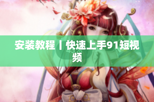 安装教程丨快速上手9.1短视频