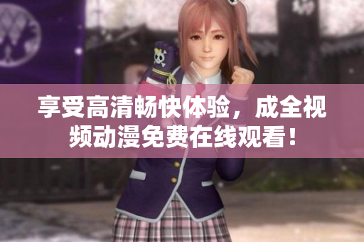 享受高清畅快体验，成全视频动漫免费在线观看！
