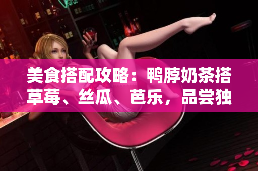 美食搭配攻略：鸭脖奶茶搭草莓、丝瓜、芭乐，品尝独特口感！