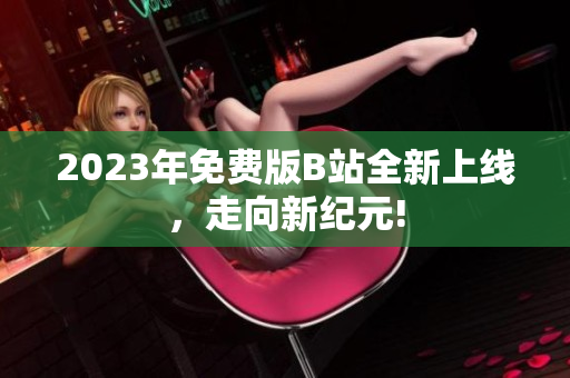 2023年免费版B站全新上线，走向新纪元!