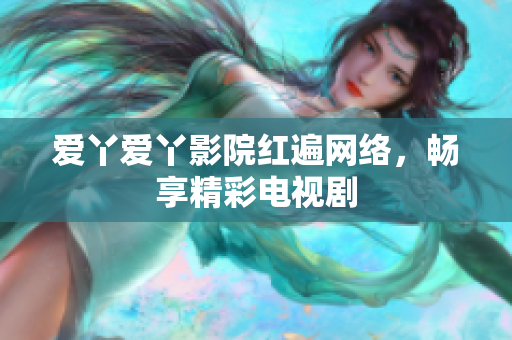 爱丫爱丫影院红遍网络，畅享精彩电视剧