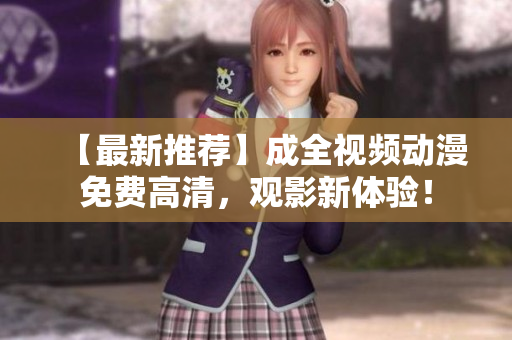 【最新推荐】成全视频动漫免费高清，观影新体验！