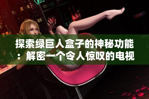 探索绿巨人盒子的神秘功能：解密一个令人惊叹的电视机顶盒