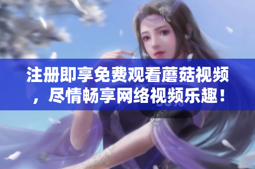 注册即享免费观看蘑菇视频，尽情畅享网络视频乐趣！