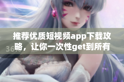 推荐优质短视频app下载攻略，让你一次性get到所有成品！