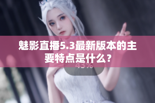 魅影直播5.3最新版本的主要特点是什么？