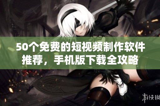 50个免费的短视频制作软件推荐，手机版下载全攻略