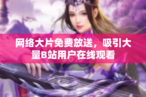 网络大片免费放送，吸引大量B站用户在线观看