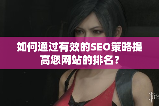 如何通过有效的SEO策略提高您网站的排名？