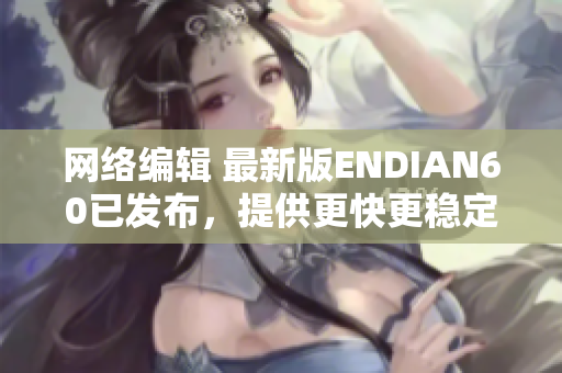 网络编辑 最新版ENDIAN60已发布，提供更快更稳定的网络解决方案