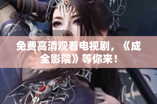 免费高清观看电视剧，《成全影院》等你来！