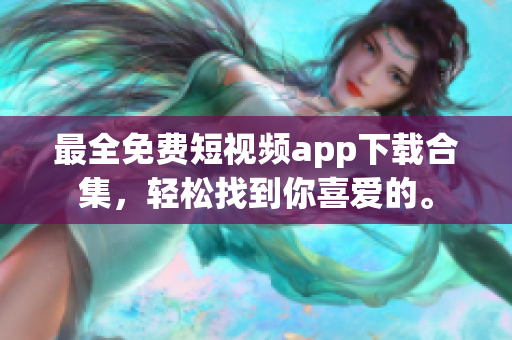 最全免费短视频app下载合集，轻松找到你喜爱的。