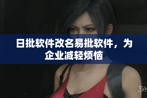 日批软件改名易批软件，为企业减轻烦恼