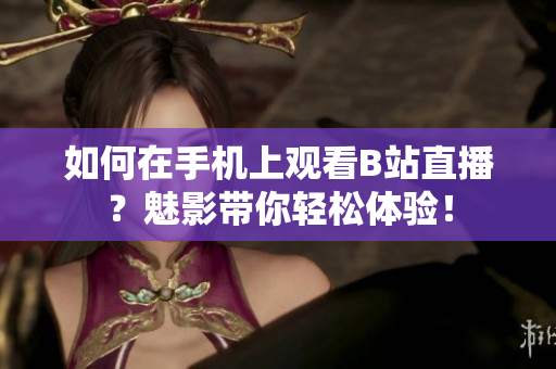 如何在手机上观看B站直播？魅影带你轻松体验！