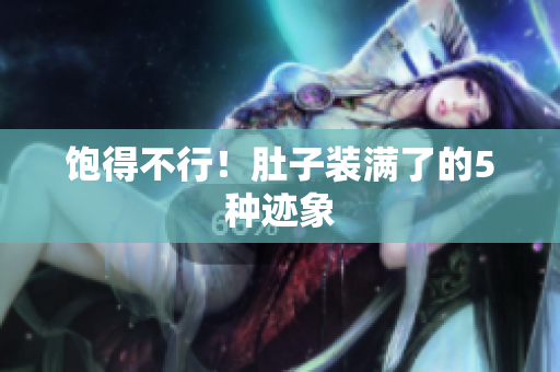 饱得不行！肚子装满了的5种迹象