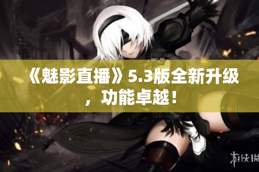 《魅影直播》5.3版全新升级，功能卓越！