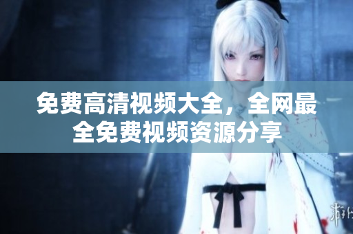 免费高清视频大全，全网最全免费视频资源分享