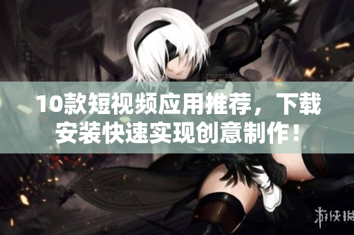 10款短视频应用推荐，下载安装快速实现创意制作！