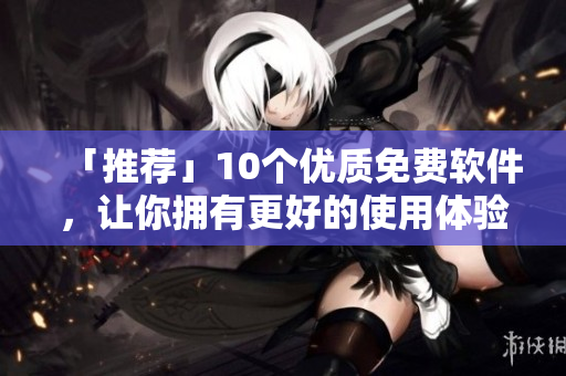 「推荐」10个优质免费软件，让你拥有更好的使用体验