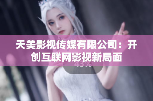 天美影视传媒有限公司：开创互联网影视新局面