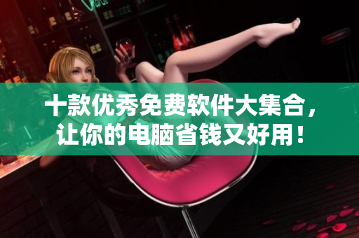 十款优秀免费软件大集合，让你的电脑省钱又好用！