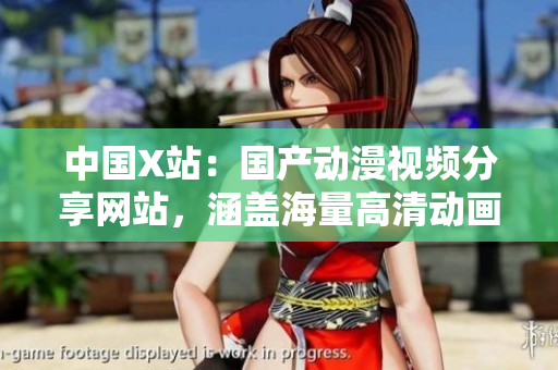中国X站：国产动漫视频分享网站，涵盖海量高清动画资源。
