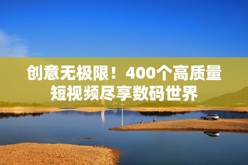 创意无极限！400个高质量短视频尽享数码世界