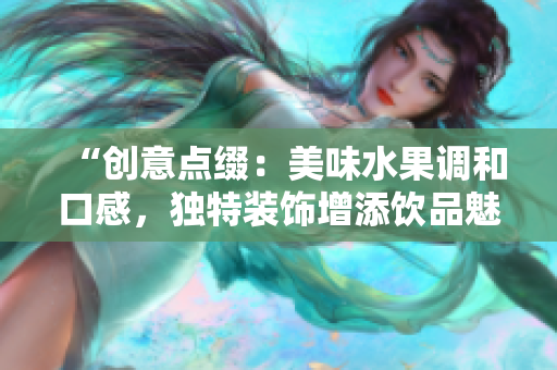 “创意点缀：美味水果调和口感，独特装饰增添饮品魅力”
