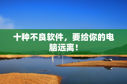 十种不良软件，要给你的电脑远离！