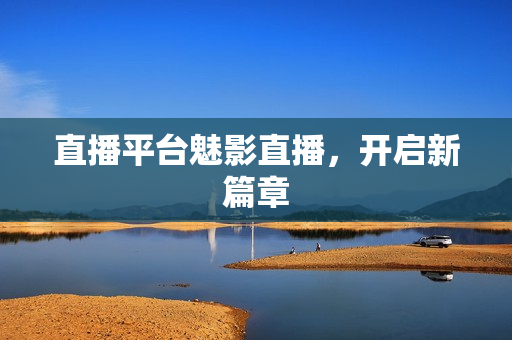 直播平台魅影直播，开启新篇章