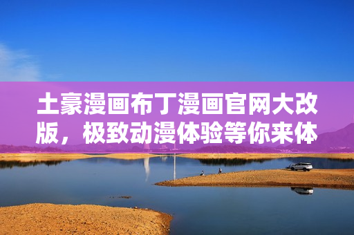 土豪漫画布丁漫画官网大改版，极致动漫体验等你来体验！