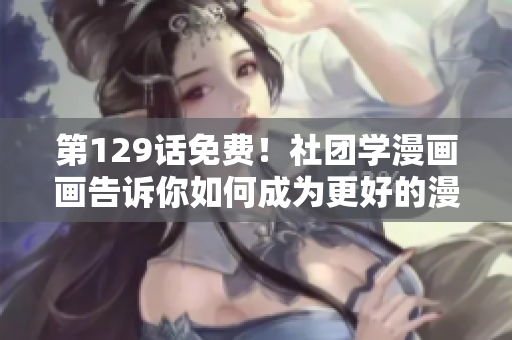 第129话免费！社团学漫画画告诉你如何成为更好的漫画家