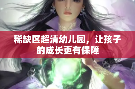 稀缺区超清幼儿园，让孩子的成长更有保障