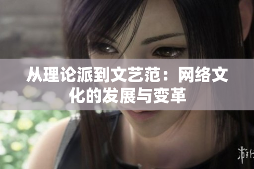 从理论派到文艺范：网络文化的发展与变革