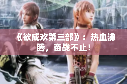《欲成欢第三部》：热血沸腾，奋战不止！
