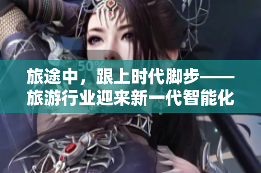 旅途中，跟上时代脚步——旅游行业迎来新一代智能化工具