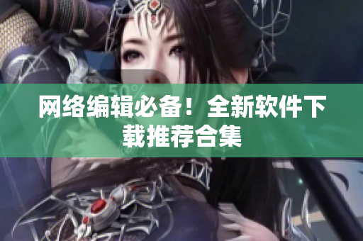 网络编辑必备！全新软件下载推荐合集