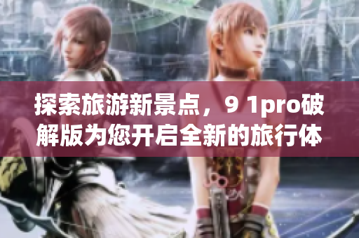 探索旅游新景点，9 1pro破解版为您开启全新的旅行体验