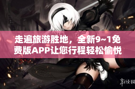 走遍旅游胜地，全新9~1免费版APP让您行程轻松愉悦！