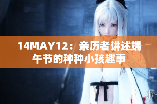 14MAY12：亲历者讲述端午节的种种小孩趣事