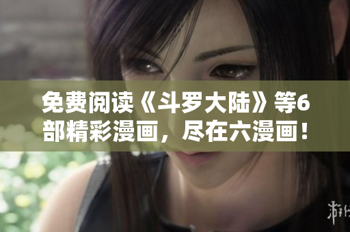 免费阅读《斗罗大陆》等6部精彩漫画，尽在六漫画！