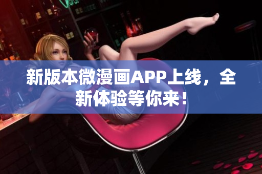 新版本微漫画APP上线，全新体验等你来！