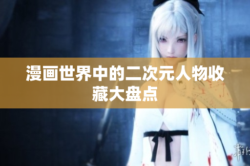 漫画世界中的二次元人物收藏大盘点